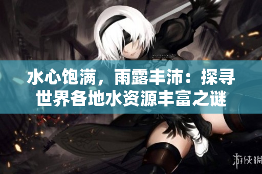 水心饱满，雨露丰沛：探寻世界各地水资源丰富之谜