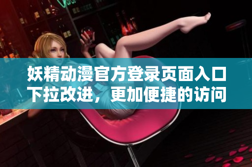 妖精动漫官方登录页面入口下拉改进，更加便捷的访问体验
