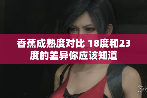 香蕉成熟度对比 18度和23度的差异你应该知道