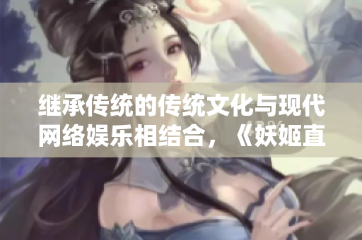 继承传统的传统文化与现代网络娱乐相结合，《妖姬直播》引发新风潮