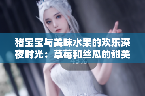 猪宝宝与美味水果的欢乐深夜时光：草莓和丝瓜的甜美之歌