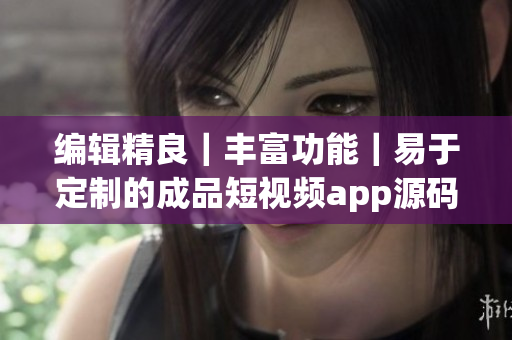编辑精良｜丰富功能｜易于定制的成品短视频app源码优势展示