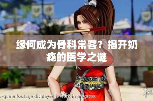 缘何成为骨科常客？揭开奶瘾的医学之谜