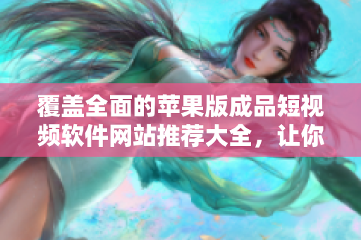 覆盖全面的苹果版成品短视频软件网站推荐大全，让你轻松找到适合你的视频编辑神器