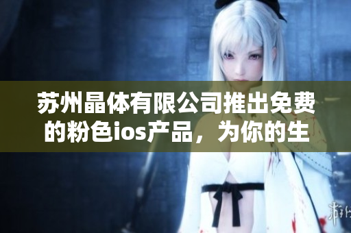 苏州晶体有限公司推出免费的粉色ios产品，为你的生活增添色彩
