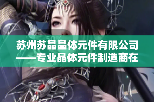 苏州苏晶晶体元件有限公司——专业晶体元件制造商在创新科技领域的领先地位