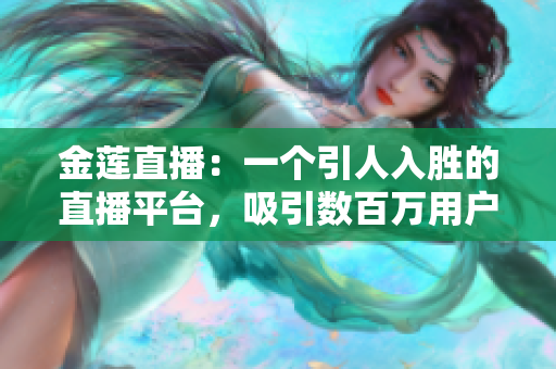 金莲直播：一个引人入胜的直播平台，吸引数百万用户的独特魅力