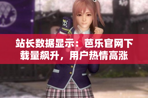 站长数据显示：芭乐官网下载量飙升，用户热情高涨