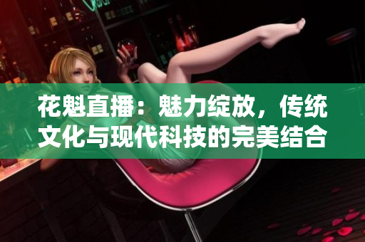 花魁直播：魅力绽放，传统文化与现代科技的完美结合
