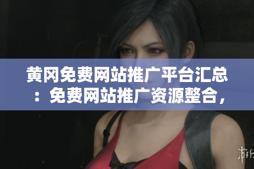 黄冈免费网站推广平台汇总：免费网站推广资源整合，助力黄冈网络发展