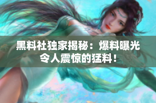 黑料社独家揭秘：爆料曝光令人震惊的猛料！