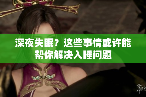 深夜失眠？这些事情或许能帮你解决入睡问题