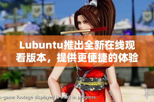 Lubuntu推出全新在线观看版本，提供更便捷的体验