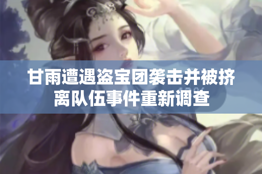 甘雨遭遇盗宝团袭击并被挤离队伍事件重新调查