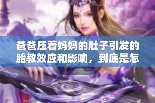 爸爸压着妈妈的肚子引发的胎教效应和影响，到底是怎么一回事？