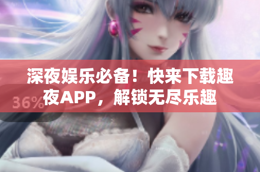 深夜娱乐必备！快来下载趣夜APP，解锁无尽乐趣