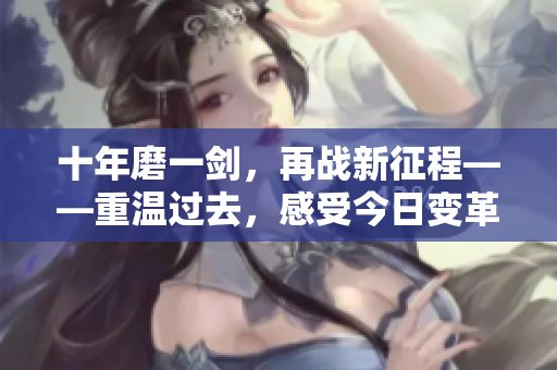 十年磨一剑，再战新征程——重温过去，感受今日变革