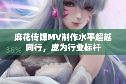 麻花传媒MV制作水平超越同行，成为行业标杆
