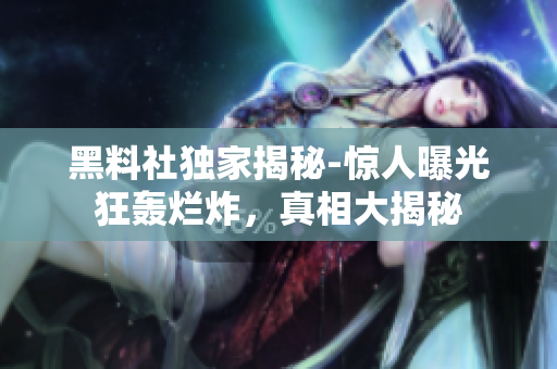 黑料社独家揭秘-惊人曝光狂轰烂炸，真相大揭秘