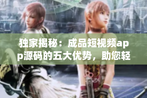 独家揭秘：成品短视频app源码的五大优势，助您轻松打造个性化视频平台