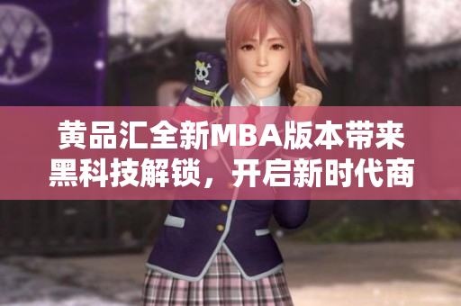 黄品汇全新MBA版本带来黑科技解锁，开启新时代商业智慧