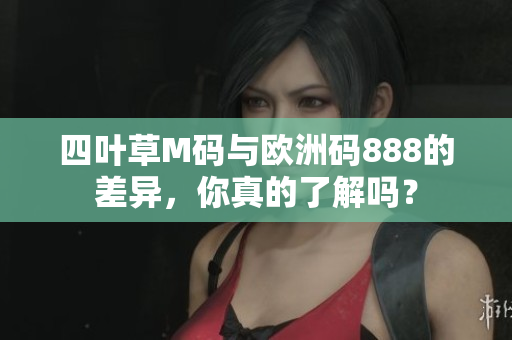 四叶草M码与欧洲码888的差异，你真的了解吗？