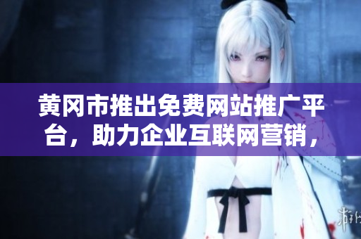 黄冈市推出免费网站推广平台，助力企业互联网营销，覆盖全市各行业，提升品牌知名度
