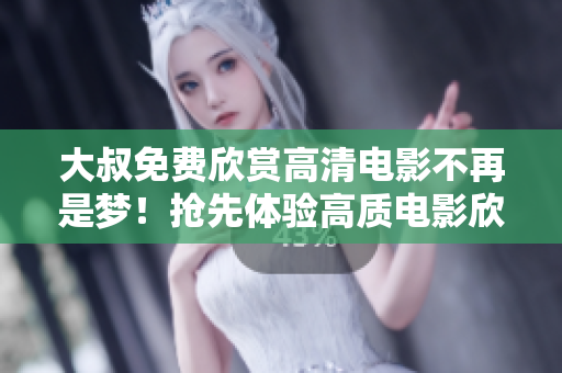 大叔免费欣赏高清电影不再是梦！抢先体验高质电影欣赏盛宴
