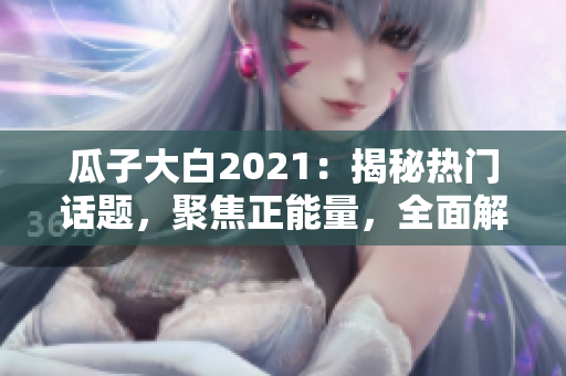 瓜子大白2021：揭秘热门话题，聚焦正能量，全面解读官网最新大事件