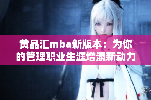 黄品汇mba新版本：为你的管理职业生涯增添新动力