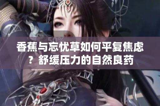 香蕉与忘忧草如何平复焦虑？舒缓压力的自然良药