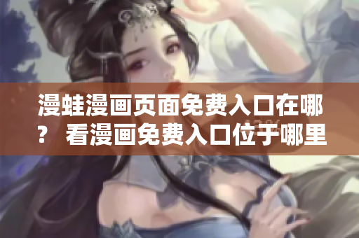 漫蛙漫画页面免费入口在哪？ 看漫画免费入口位于哪里？