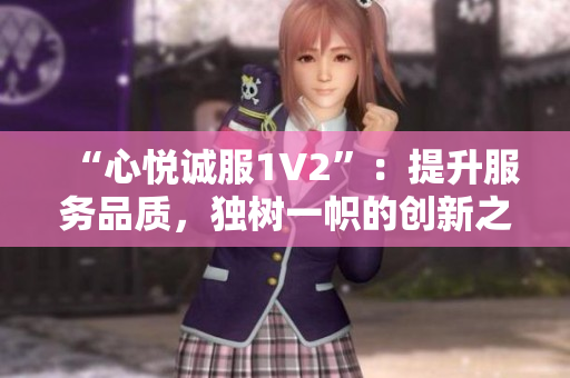 “心悦诚服1V2”：提升服务品质，独树一帜的创新之路