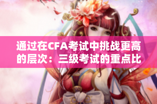 通过在CFA考试中挑战更高的层次：三级考试的重点比二级考试更深入