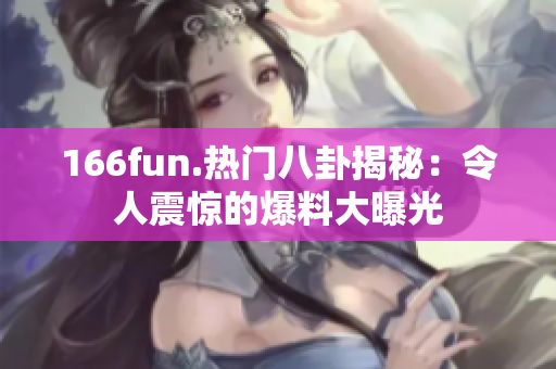 166fun.热门八卦揭秘：令人震惊的爆料大曝光