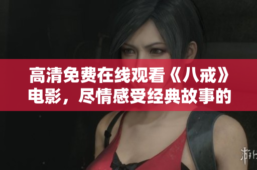 高清免费在线观看《八戒》电影，尽情感受经典故事的魅力