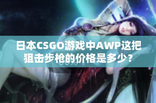日本CSGO游戏中AWP这把狙击步枪的价格是多少？