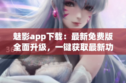 魅影app下载：最新免费版全面升级，一键获取最新功能