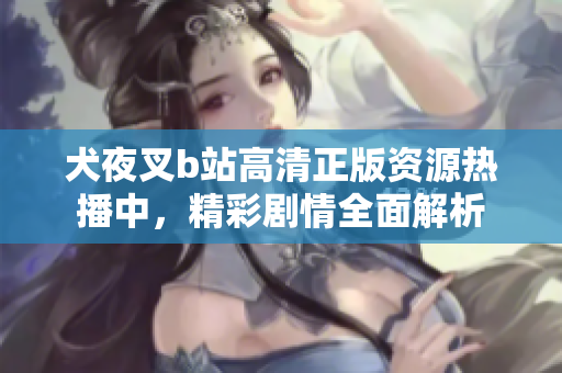 犬夜叉b站高清正版资源热播中，精彩剧情全面解析