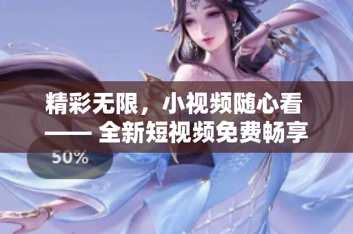 精彩无限，小视频随心看 —— 全新短视频免费畅享