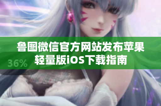 鲁图微信官方网站发布苹果轻量版iOS下载指南