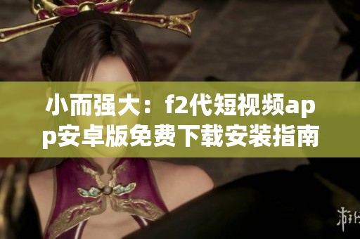 小而强大：f2代短视频app安卓版免费下载安装指南