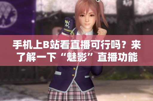 手机上B站看直播可行吗？来了解一下“魅影”直播功能