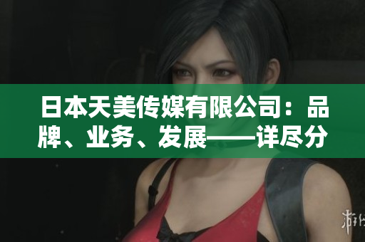 日本天美传媒有限公司：品牌、业务、发展——详尽分析