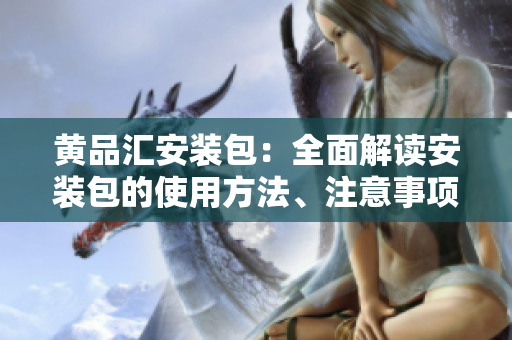 黄品汇安装包：全面解读安装包的使用方法、注意事项和常见问题解决方法