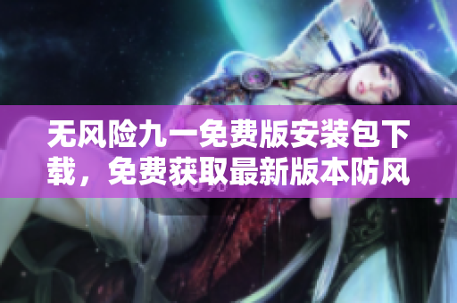 无风险九一免费版安装包下载，免费获取最新版本防风险软件