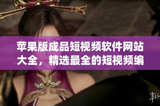 苹果版成品短视频软件网站大全，精选最全的短视频编辑App推荐盘点