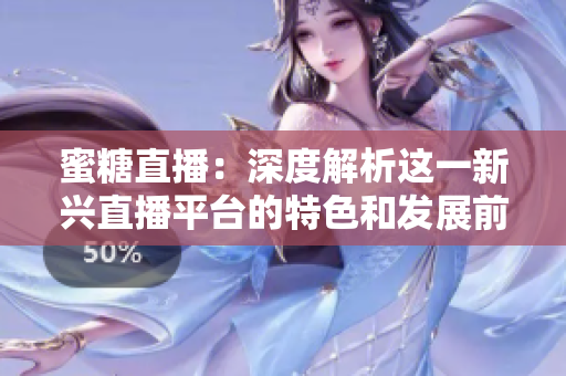 蜜糖直播：深度解析这一新兴直播平台的特色和发展前景