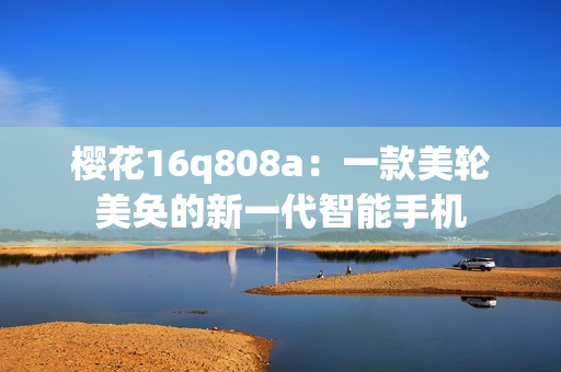 樱花16q808a：一款美轮美奂的新一代智能手机