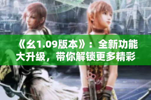 《幺1.09版本》：全新功能大升级，带你解锁更多精彩体验